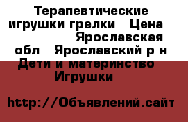 Терапевтические игрушки грелки › Цена ­ 1690-2490 - Ярославская обл., Ярославский р-н Дети и материнство » Игрушки   
